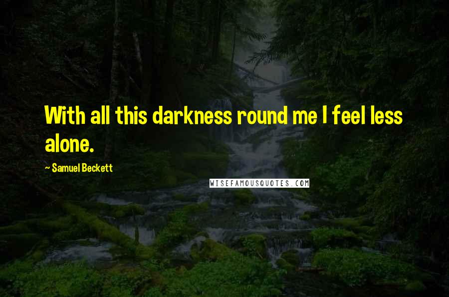 Samuel Beckett Quotes: With all this darkness round me I feel less alone.