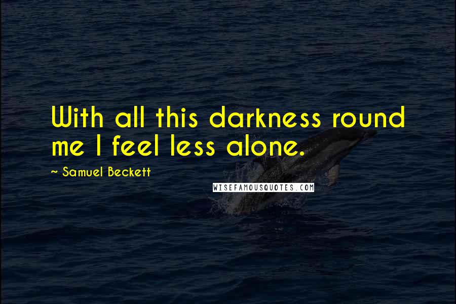 Samuel Beckett Quotes: With all this darkness round me I feel less alone.