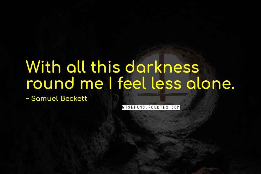 Samuel Beckett Quotes: With all this darkness round me I feel less alone.