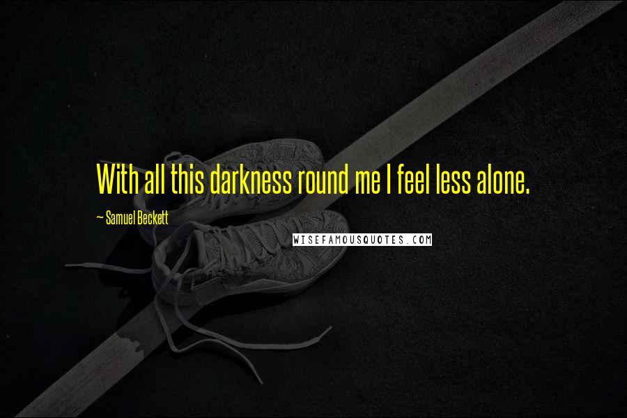 Samuel Beckett Quotes: With all this darkness round me I feel less alone.