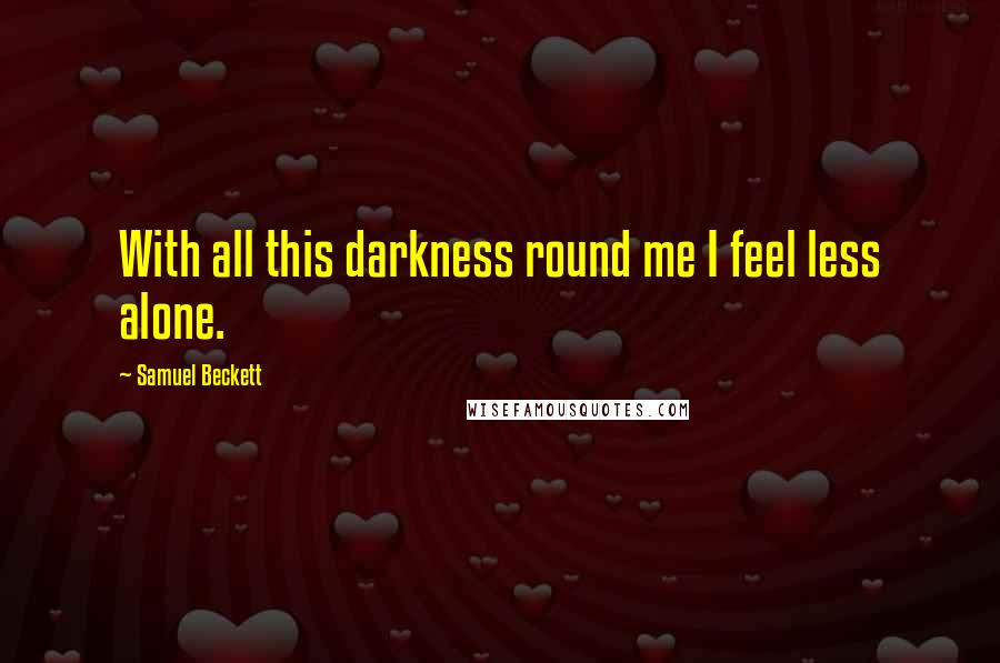 Samuel Beckett Quotes: With all this darkness round me I feel less alone.