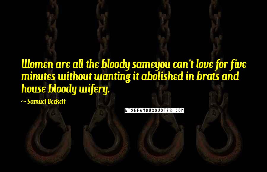 Samuel Beckett Quotes: Women are all the bloody sameyou can't love for five minutes without wanting it abolished in brats and house bloody wifery.