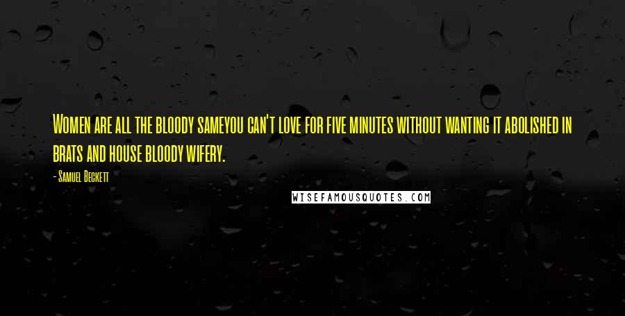 Samuel Beckett Quotes: Women are all the bloody sameyou can't love for five minutes without wanting it abolished in brats and house bloody wifery.