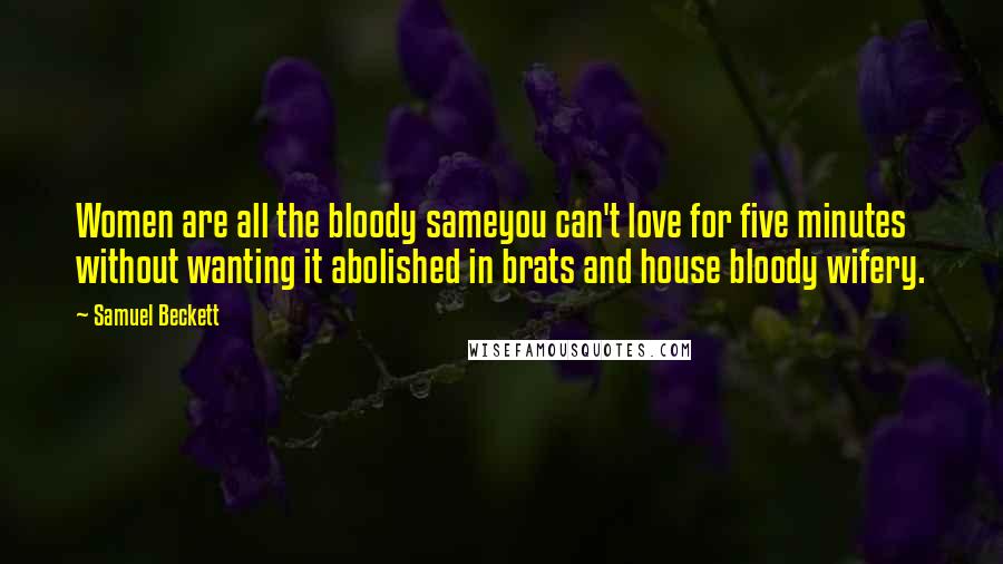 Samuel Beckett Quotes: Women are all the bloody sameyou can't love for five minutes without wanting it abolished in brats and house bloody wifery.