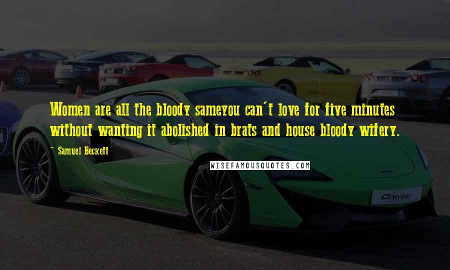 Samuel Beckett Quotes: Women are all the bloody sameyou can't love for five minutes without wanting it abolished in brats and house bloody wifery.