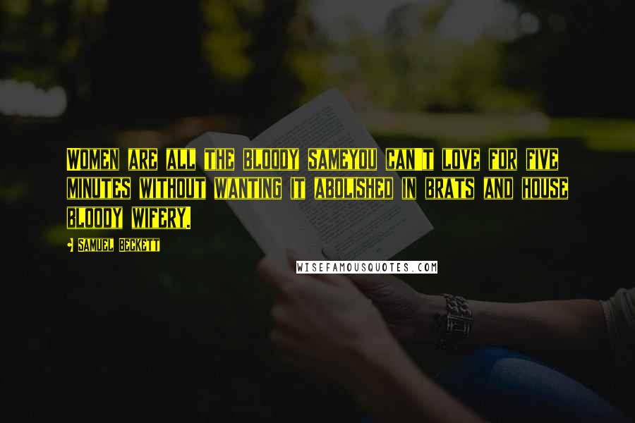 Samuel Beckett Quotes: Women are all the bloody sameyou can't love for five minutes without wanting it abolished in brats and house bloody wifery.