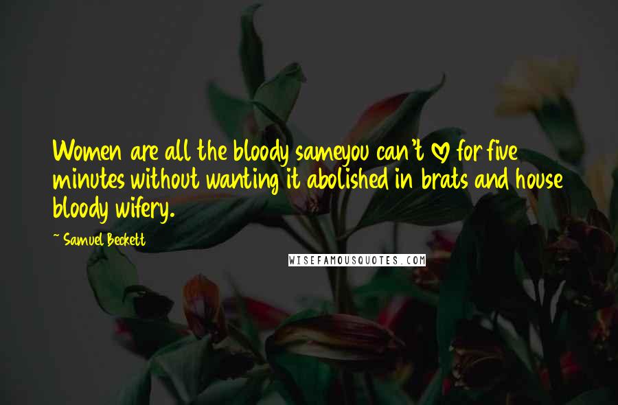 Samuel Beckett Quotes: Women are all the bloody sameyou can't love for five minutes without wanting it abolished in brats and house bloody wifery.