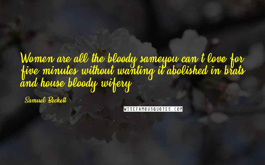 Samuel Beckett Quotes: Women are all the bloody sameyou can't love for five minutes without wanting it abolished in brats and house bloody wifery.