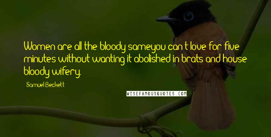 Samuel Beckett Quotes: Women are all the bloody sameyou can't love for five minutes without wanting it abolished in brats and house bloody wifery.