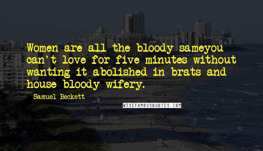 Samuel Beckett Quotes: Women are all the bloody sameyou can't love for five minutes without wanting it abolished in brats and house bloody wifery.