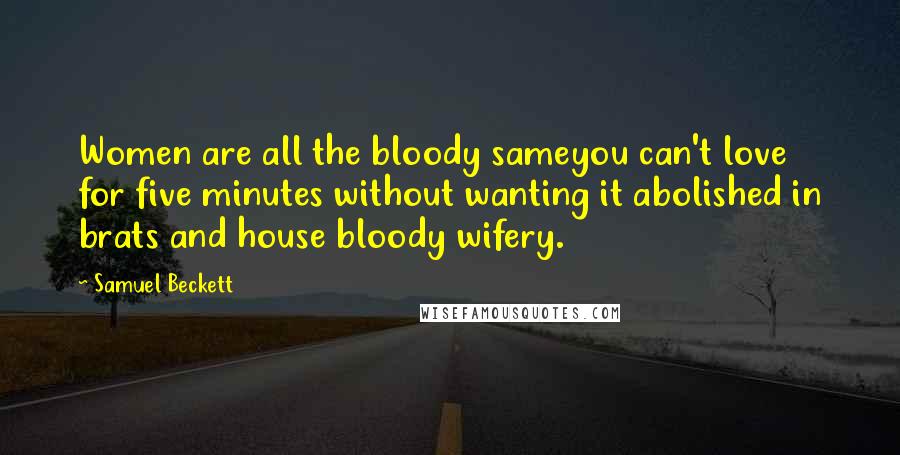 Samuel Beckett Quotes: Women are all the bloody sameyou can't love for five minutes without wanting it abolished in brats and house bloody wifery.