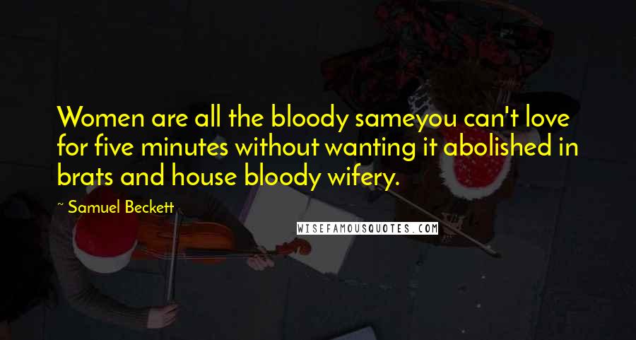 Samuel Beckett Quotes: Women are all the bloody sameyou can't love for five minutes without wanting it abolished in brats and house bloody wifery.