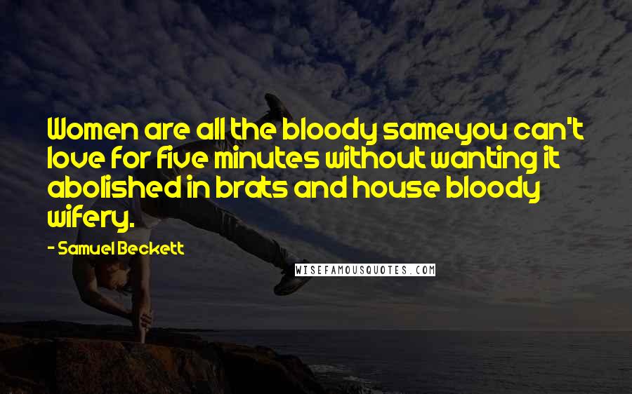 Samuel Beckett Quotes: Women are all the bloody sameyou can't love for five minutes without wanting it abolished in brats and house bloody wifery.