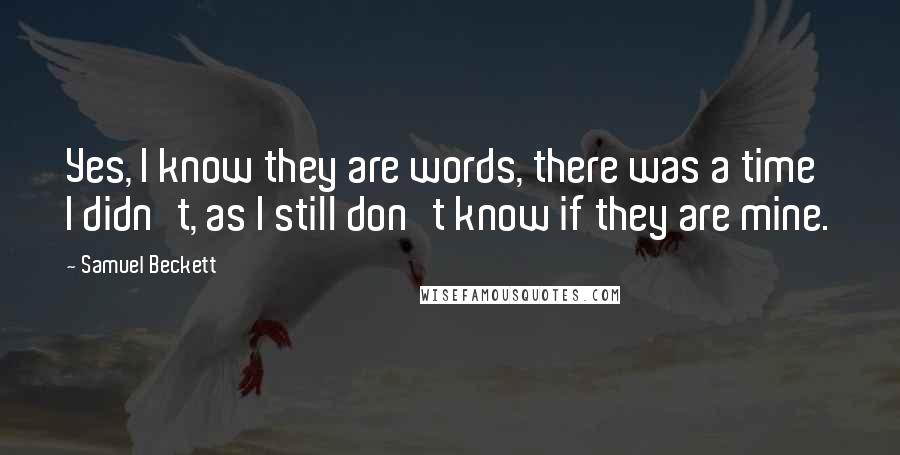 Samuel Beckett Quotes: Yes, I know they are words, there was a time I didn't, as I still don't know if they are mine.