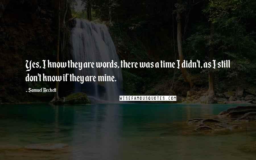 Samuel Beckett Quotes: Yes, I know they are words, there was a time I didn't, as I still don't know if they are mine.