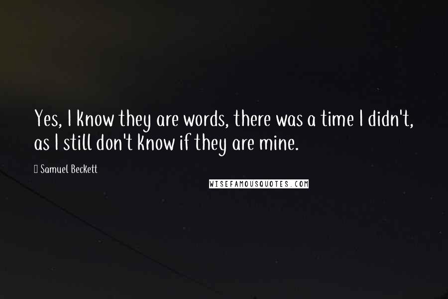 Samuel Beckett Quotes: Yes, I know they are words, there was a time I didn't, as I still don't know if they are mine.