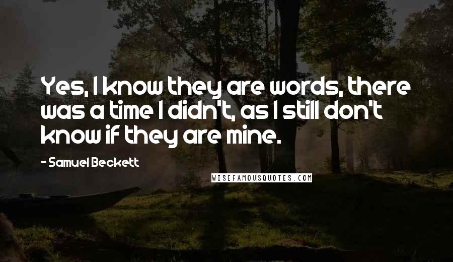 Samuel Beckett Quotes: Yes, I know they are words, there was a time I didn't, as I still don't know if they are mine.