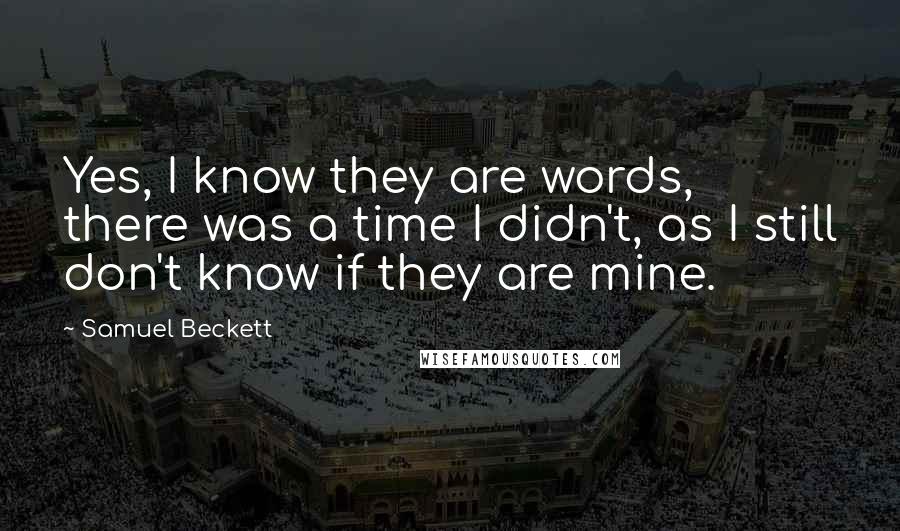 Samuel Beckett Quotes: Yes, I know they are words, there was a time I didn't, as I still don't know if they are mine.