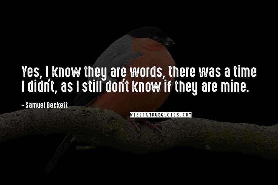 Samuel Beckett Quotes: Yes, I know they are words, there was a time I didn't, as I still don't know if they are mine.