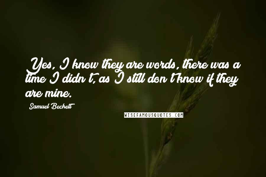 Samuel Beckett Quotes: Yes, I know they are words, there was a time I didn't, as I still don't know if they are mine.