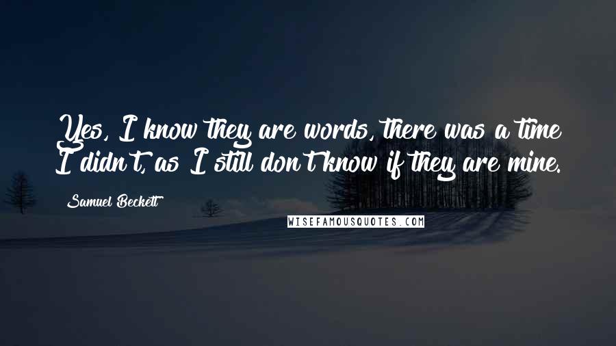 Samuel Beckett Quotes: Yes, I know they are words, there was a time I didn't, as I still don't know if they are mine.