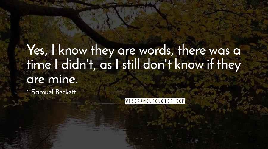 Samuel Beckett Quotes: Yes, I know they are words, there was a time I didn't, as I still don't know if they are mine.