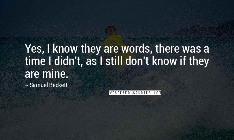 Samuel Beckett Quotes: Yes, I know they are words, there was a time I didn't, as I still don't know if they are mine.