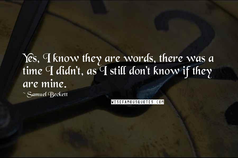 Samuel Beckett Quotes: Yes, I know they are words, there was a time I didn't, as I still don't know if they are mine.