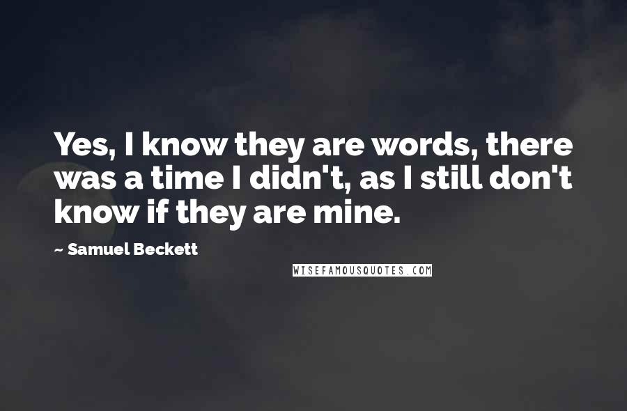 Samuel Beckett Quotes: Yes, I know they are words, there was a time I didn't, as I still don't know if they are mine.