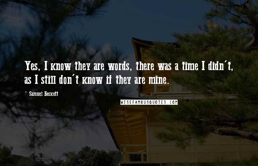 Samuel Beckett Quotes: Yes, I know they are words, there was a time I didn't, as I still don't know if they are mine.