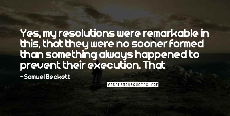 Samuel Beckett Quotes: Yes, my resolutions were remarkable in this, that they were no sooner formed than something always happened to prevent their execution. That