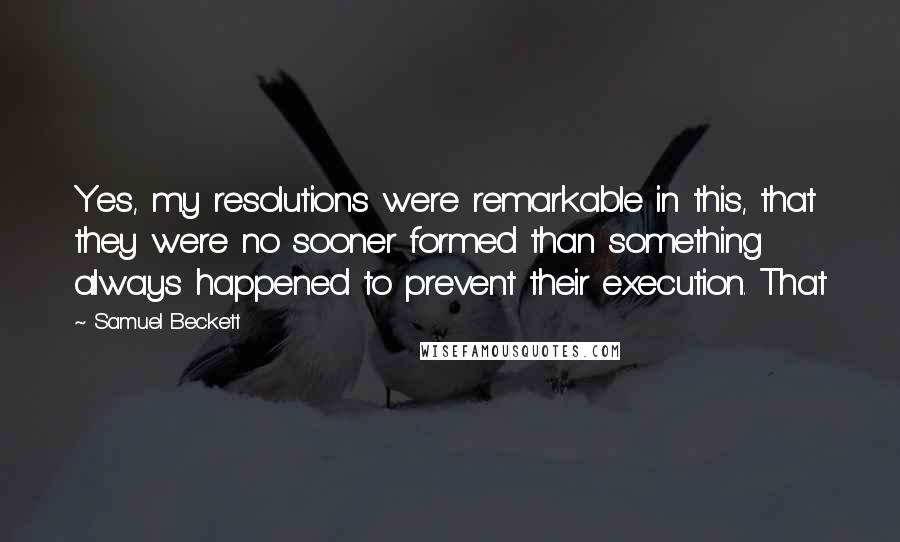 Samuel Beckett Quotes: Yes, my resolutions were remarkable in this, that they were no sooner formed than something always happened to prevent their execution. That