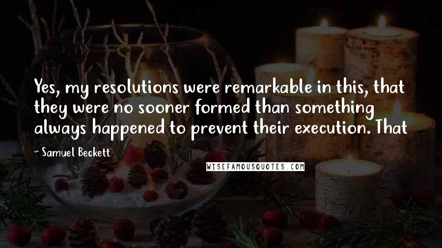 Samuel Beckett Quotes: Yes, my resolutions were remarkable in this, that they were no sooner formed than something always happened to prevent their execution. That