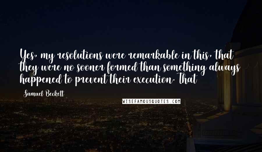 Samuel Beckett Quotes: Yes, my resolutions were remarkable in this, that they were no sooner formed than something always happened to prevent their execution. That