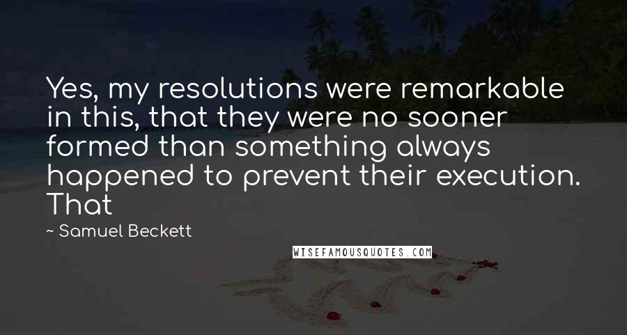 Samuel Beckett Quotes: Yes, my resolutions were remarkable in this, that they were no sooner formed than something always happened to prevent their execution. That