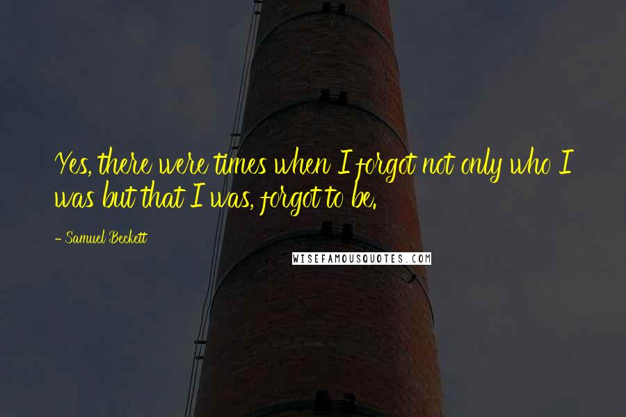 Samuel Beckett Quotes: Yes, there were times when I forgot not only who I was but that I was, forgot to be.