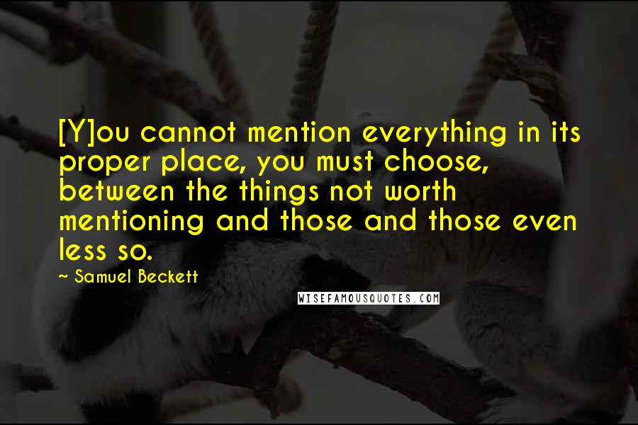 Samuel Beckett Quotes: [Y]ou cannot mention everything in its proper place, you must choose, between the things not worth mentioning and those and those even less so.