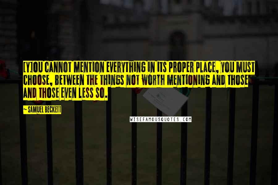 Samuel Beckett Quotes: [Y]ou cannot mention everything in its proper place, you must choose, between the things not worth mentioning and those and those even less so.