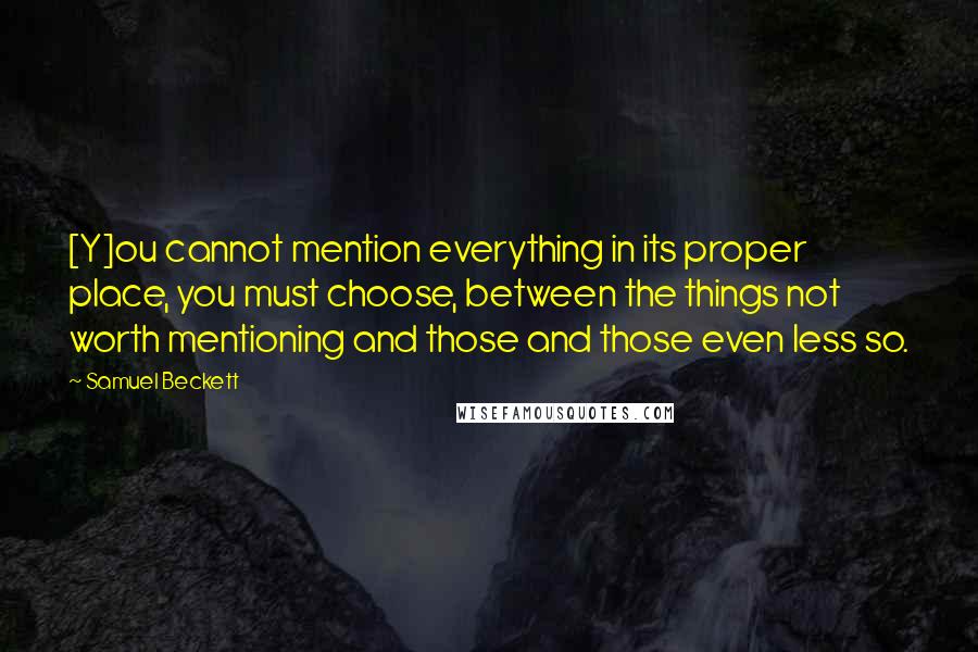 Samuel Beckett Quotes: [Y]ou cannot mention everything in its proper place, you must choose, between the things not worth mentioning and those and those even less so.