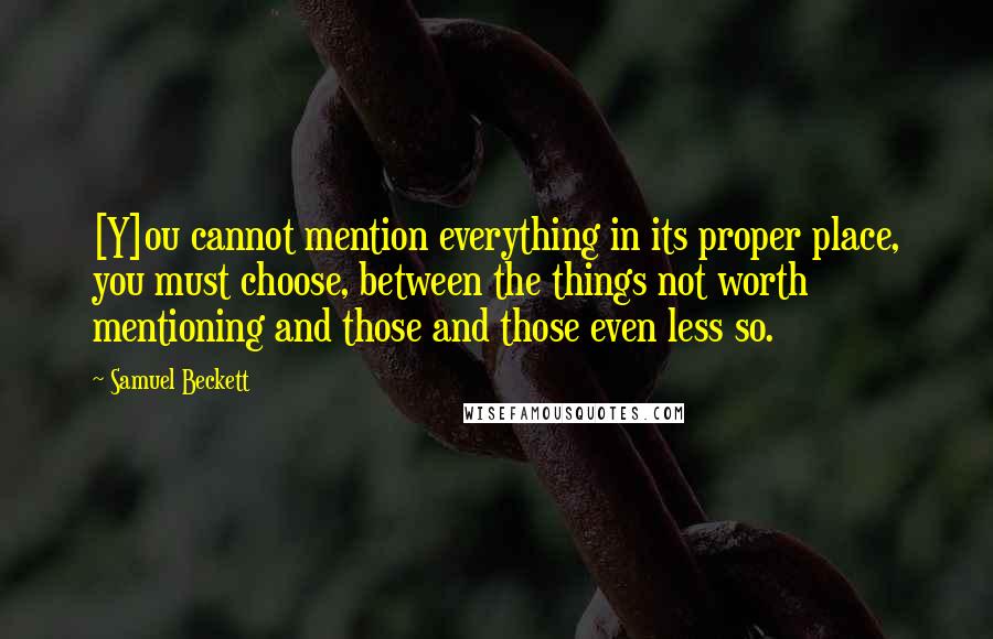 Samuel Beckett Quotes: [Y]ou cannot mention everything in its proper place, you must choose, between the things not worth mentioning and those and those even less so.