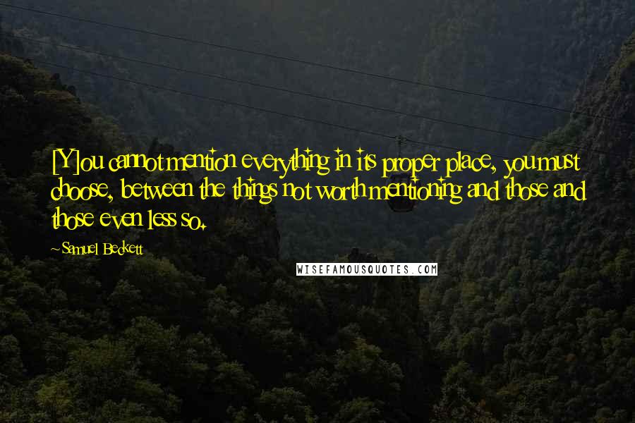 Samuel Beckett Quotes: [Y]ou cannot mention everything in its proper place, you must choose, between the things not worth mentioning and those and those even less so.