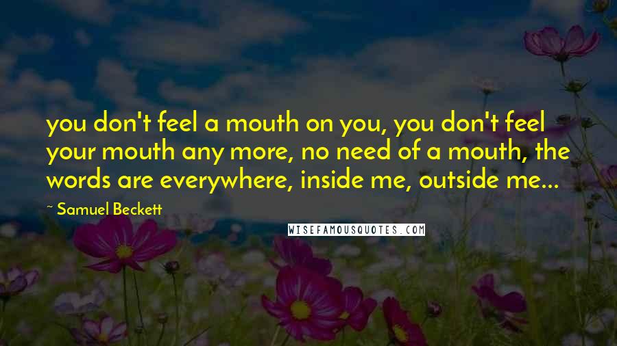 Samuel Beckett Quotes: you don't feel a mouth on you, you don't feel your mouth any more, no need of a mouth, the words are everywhere, inside me, outside me...