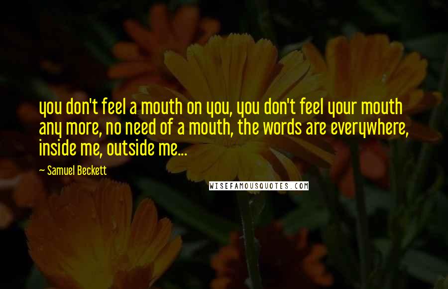 Samuel Beckett Quotes: you don't feel a mouth on you, you don't feel your mouth any more, no need of a mouth, the words are everywhere, inside me, outside me...