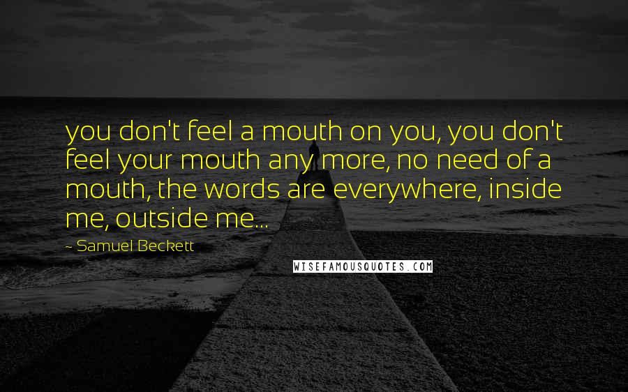 Samuel Beckett Quotes: you don't feel a mouth on you, you don't feel your mouth any more, no need of a mouth, the words are everywhere, inside me, outside me...