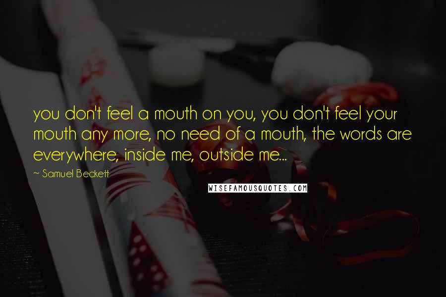 Samuel Beckett Quotes: you don't feel a mouth on you, you don't feel your mouth any more, no need of a mouth, the words are everywhere, inside me, outside me...