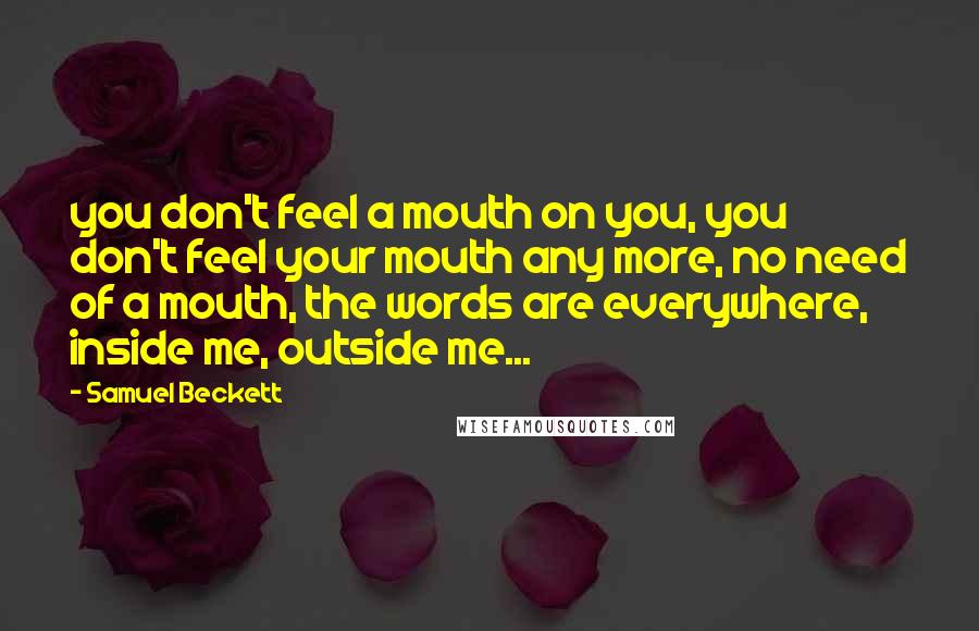 Samuel Beckett Quotes: you don't feel a mouth on you, you don't feel your mouth any more, no need of a mouth, the words are everywhere, inside me, outside me...