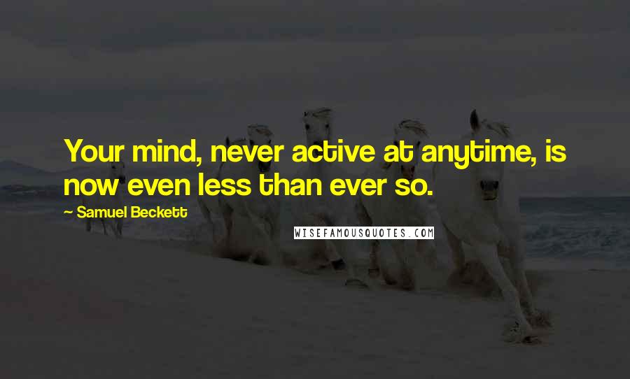 Samuel Beckett Quotes: Your mind, never active at anytime, is now even less than ever so.