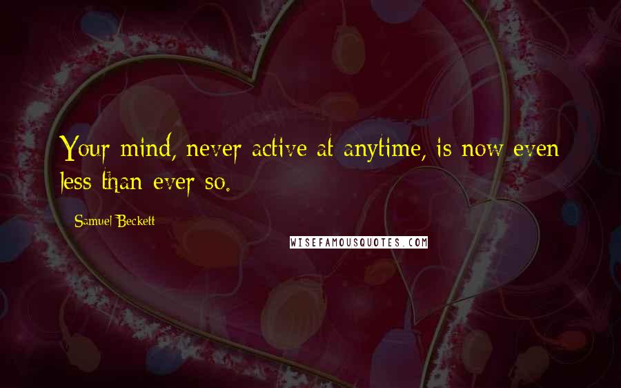 Samuel Beckett Quotes: Your mind, never active at anytime, is now even less than ever so.