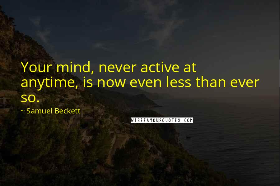 Samuel Beckett Quotes: Your mind, never active at anytime, is now even less than ever so.