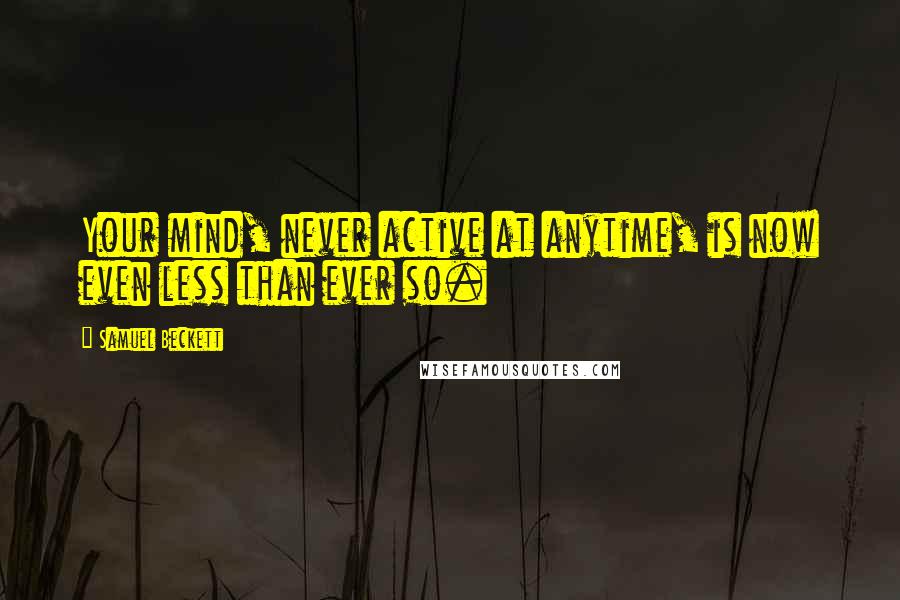 Samuel Beckett Quotes: Your mind, never active at anytime, is now even less than ever so.